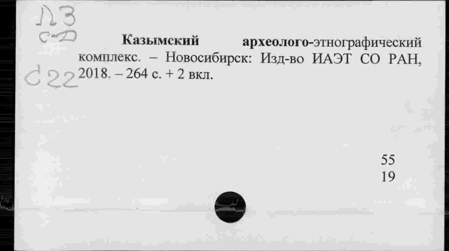 ﻿Казымский археолого-этнографический комплекс. - Новосибирск: Изд-во ИАЭТ СО РАН, 2018. - 264 с. + 2 вкл.
55
19